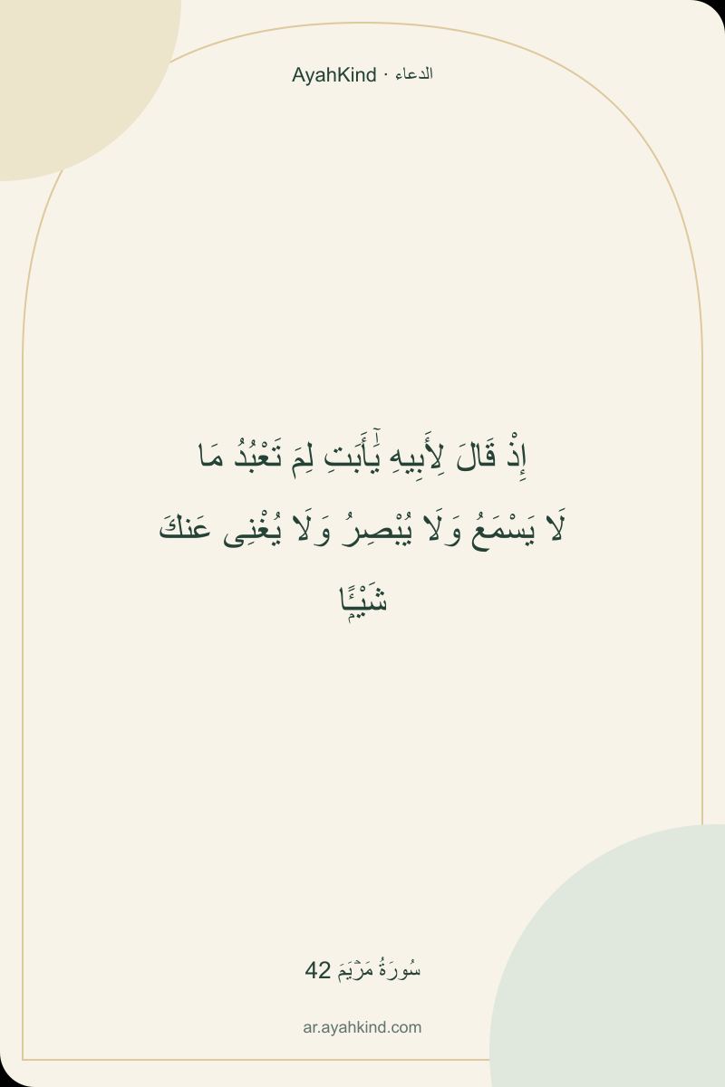 إِذْ قَالَ لِأَبِيهِ يَٰٓأَبَتِ لِمَ تَعْبُدُ مَا لَا يَسْمَعُ وَلَا يُبْصِرُ وَلَا يُغْنِى عَنكَ شَيْـًۭٔا — سُورَةُ مَرۡيَمَ 42