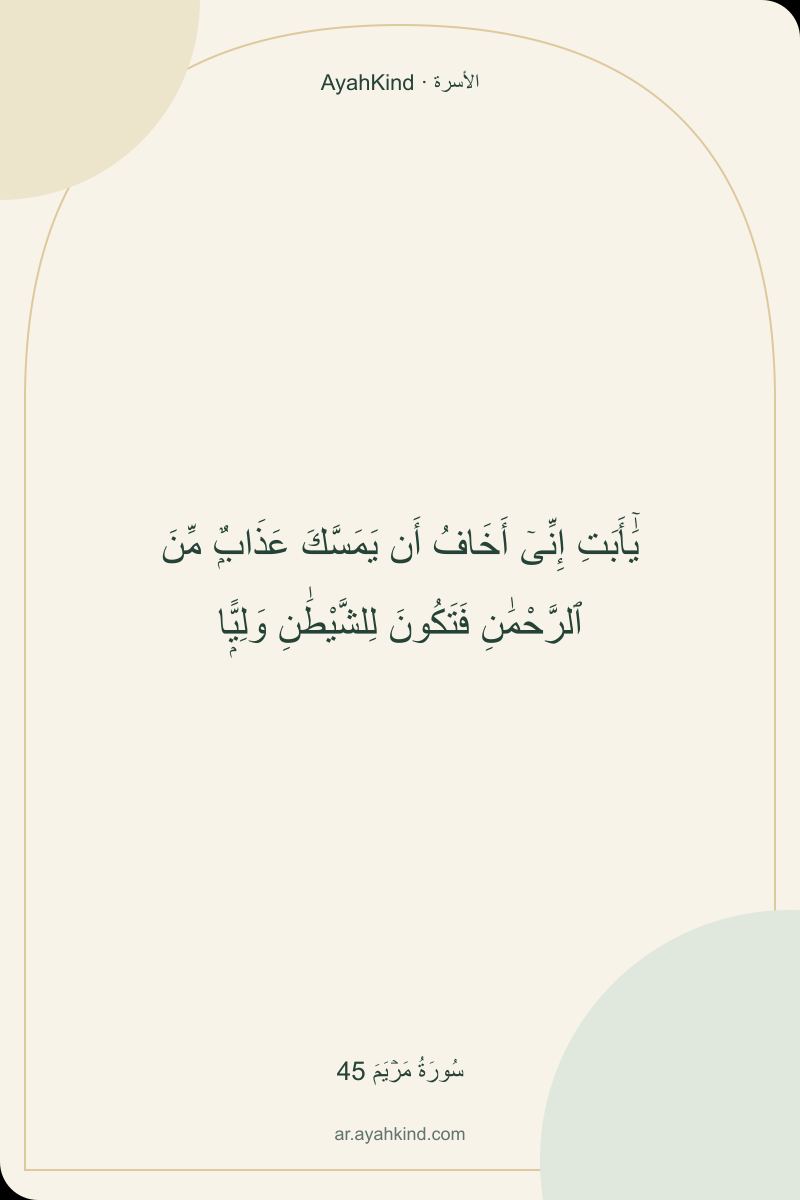 يَٰٓأَبَتِ إِنِّىٓ أَخَافُ أَن يَمَسَّكَ عَذَابٌۭ مِّنَ ٱلرَّحْمَٰنِ فَتَكُونَ لِلشَّيْطَٰنِ وَلِيًّۭا — سُورَةُ مَرۡيَمَ 45