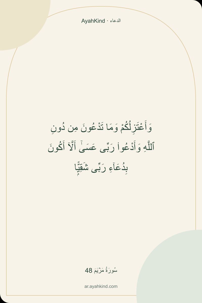 وَأَعْتَزِلُكُمْ وَمَا تَدْعُونَ مِن دُونِ ٱللَّهِ وَأَدْعُوا۟ رَبِّى عَسَىٰٓ أَلَّآ أَكُونَ بِدُعَآءِ رَبِّى شَقِيًّۭا — سُورَةُ مَرۡيَمَ 48