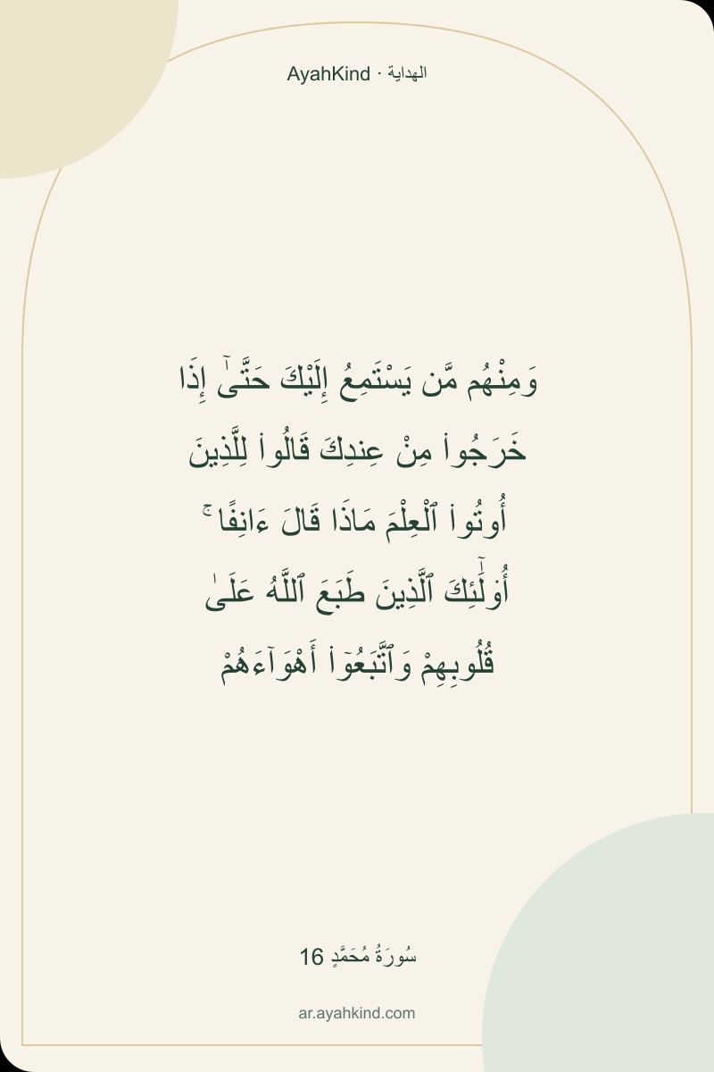 وَمِنْهُم مَّن يَسْتَمِعُ إِلَيْكَ حَتَّىٰٓ إِذَا خَرَجُوا۟ مِنْ عِندِكَ قَالُوا۟ لِلَّذِينَ أُوتُوا۟ ٱلْعِلْمَ مَاذَا قَالَ ءَانِفًا ۚ أُو۟لَٰٓئِكَ ٱلَّذِينَ طَبَعَ ٱللَّهُ عَلَىٰ قُلُوبِهِمْ وَٱتَّبَعُوٓا۟ أَهْوَآءَهُمْ — سُورَةُ مُحَمَّدٍ 16