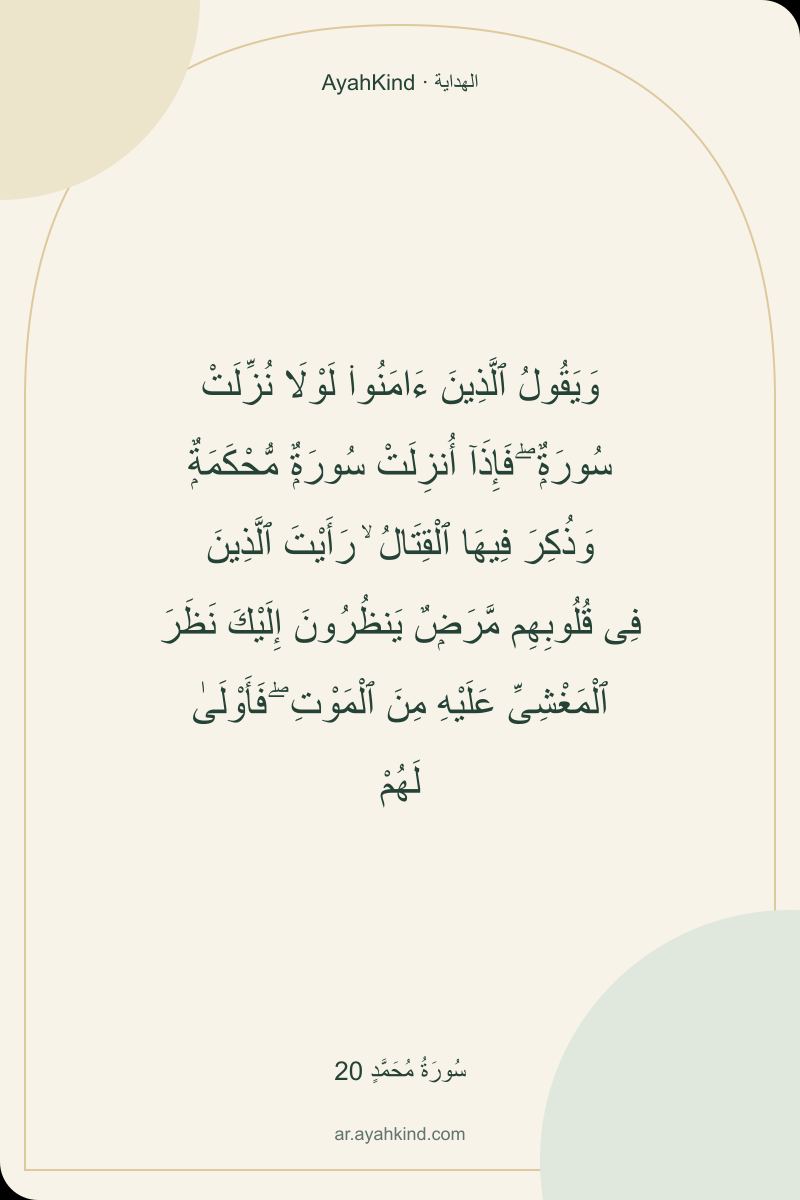 وَيَقُولُ ٱلَّذِينَ ءَامَنُوا۟ لَوْلَا نُزِّلَتْ سُورَةٌۭ ۖ فَإِذَآ أُنزِلَتْ سُورَةٌۭ مُّحْكَمَةٌۭ وَذُكِرَ فِيهَا ٱلْقِتَالُ ۙ رَأَيْتَ ٱلَّذِينَ فِى قُلُوبِهِم مَّرَضٌۭ يَنظُرُونَ إِلَيْكَ نَظَرَ ٱلْمَغْشِىِّ عَلَيْهِ مِنَ ٱلْمَوْتِ ۖ فَأَوْلَىٰ لَهُمْ — سُورَةُ مُحَمَّدٍ 20