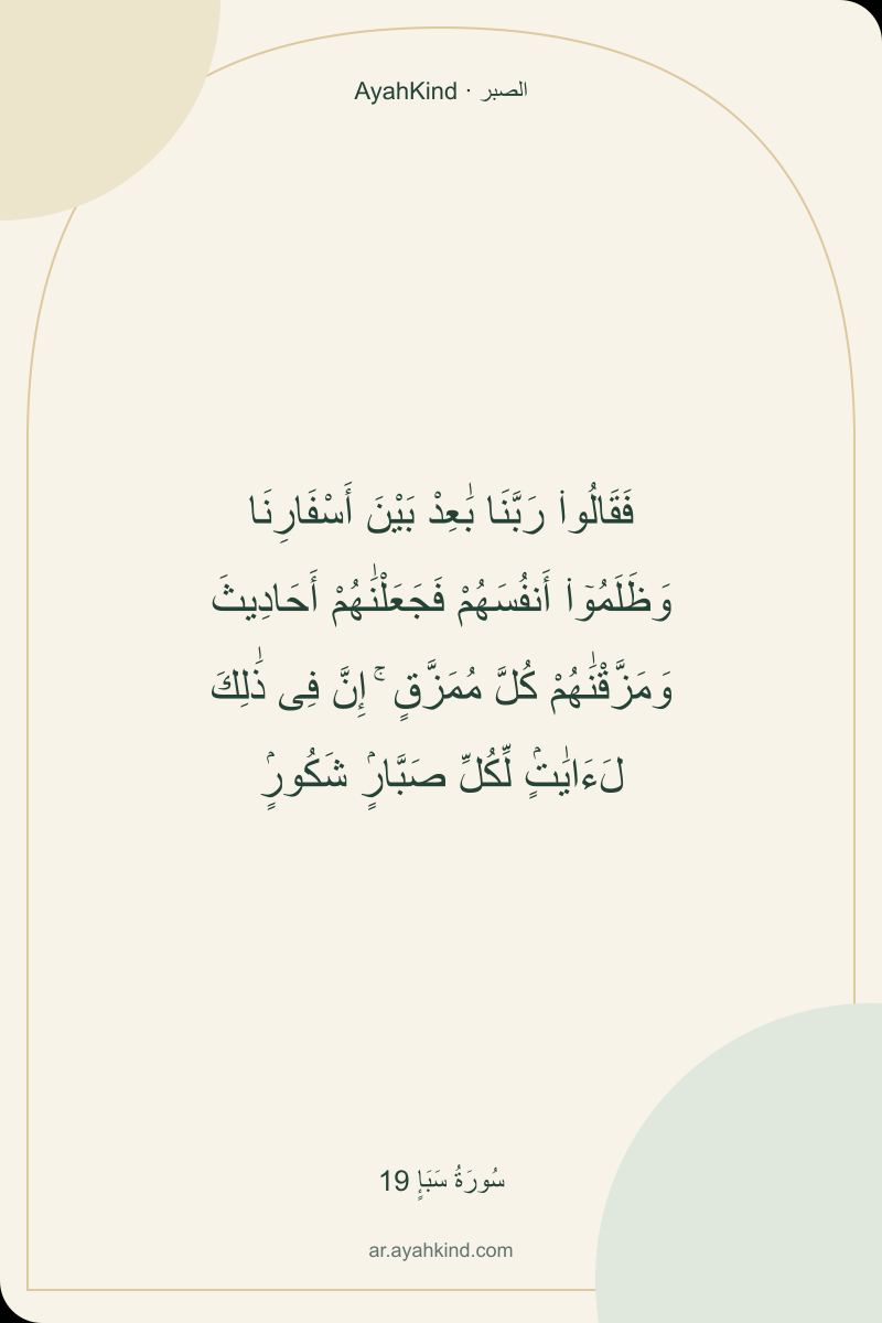 فَقَالُوا۟ رَبَّنَا بَٰعِدْ بَيْنَ أَسْفَارِنَا وَظَلَمُوٓا۟ أَنفُسَهُمْ فَجَعَلْنَٰهُمْ أَحَادِيثَ وَمَزَّقْنَٰهُمْ كُلَّ مُمَزَّقٍ ۚ إِنَّ فِى ذَٰلِكَ لَءَايَٰتٍۢ لِّكُلِّ صَبَّارٍۢ شَكُورٍۢ — سُورَةُ سَبَإٍ 19