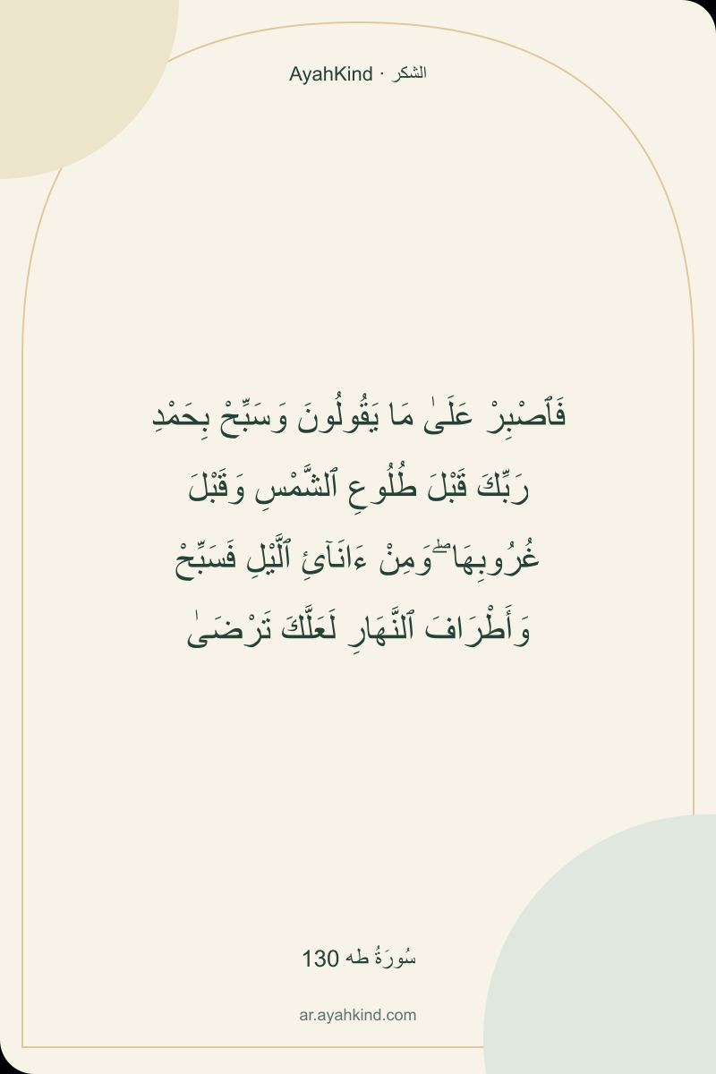 فَٱصْبِرْ عَلَىٰ مَا يَقُولُونَ وَسَبِّحْ بِحَمْدِ رَبِّكَ قَبْلَ طُلُوعِ ٱلشَّمْسِ وَقَبْلَ غُرُوبِهَا ۖ وَمِنْ ءَانَآئِ ٱلَّيْلِ فَسَبِّحْ وَأَطْرَافَ ٱلنَّهَارِ لَعَلَّكَ تَرْضَىٰ — سُورَةُ طه 130