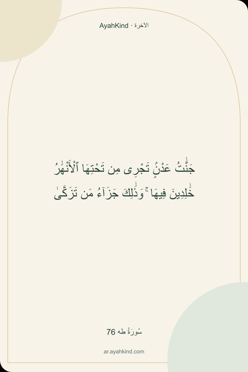 جَنَّٰتُ عَدْنٍۢ تَجْرِى مِن تَحْتِهَا ٱلْأَنْهَٰرُ خَٰلِدِينَ فِيهَا ۚ وَذَٰلِكَ جَزَآءُ مَن تَزَكَّىٰ — سُورَةُ طه 76