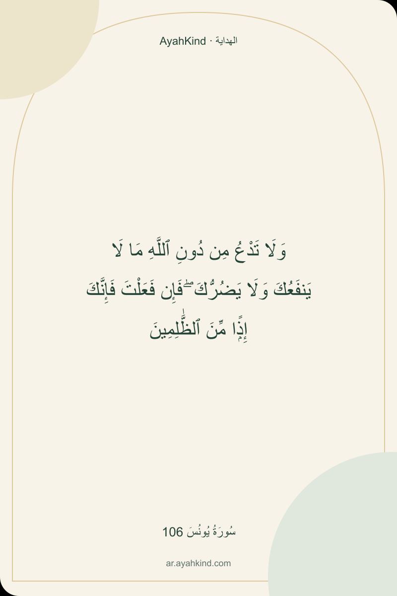 وَلَا تَدْعُ مِن دُونِ ٱللَّهِ مَا لَا يَنفَعُكَ وَلَا يَضُرُّكَ ۖ فَإِن فَعَلْتَ فَإِنَّكَ إِذًۭا مِّنَ ٱلظَّٰلِمِينَ — سُورَةُ يُونُسَ 106