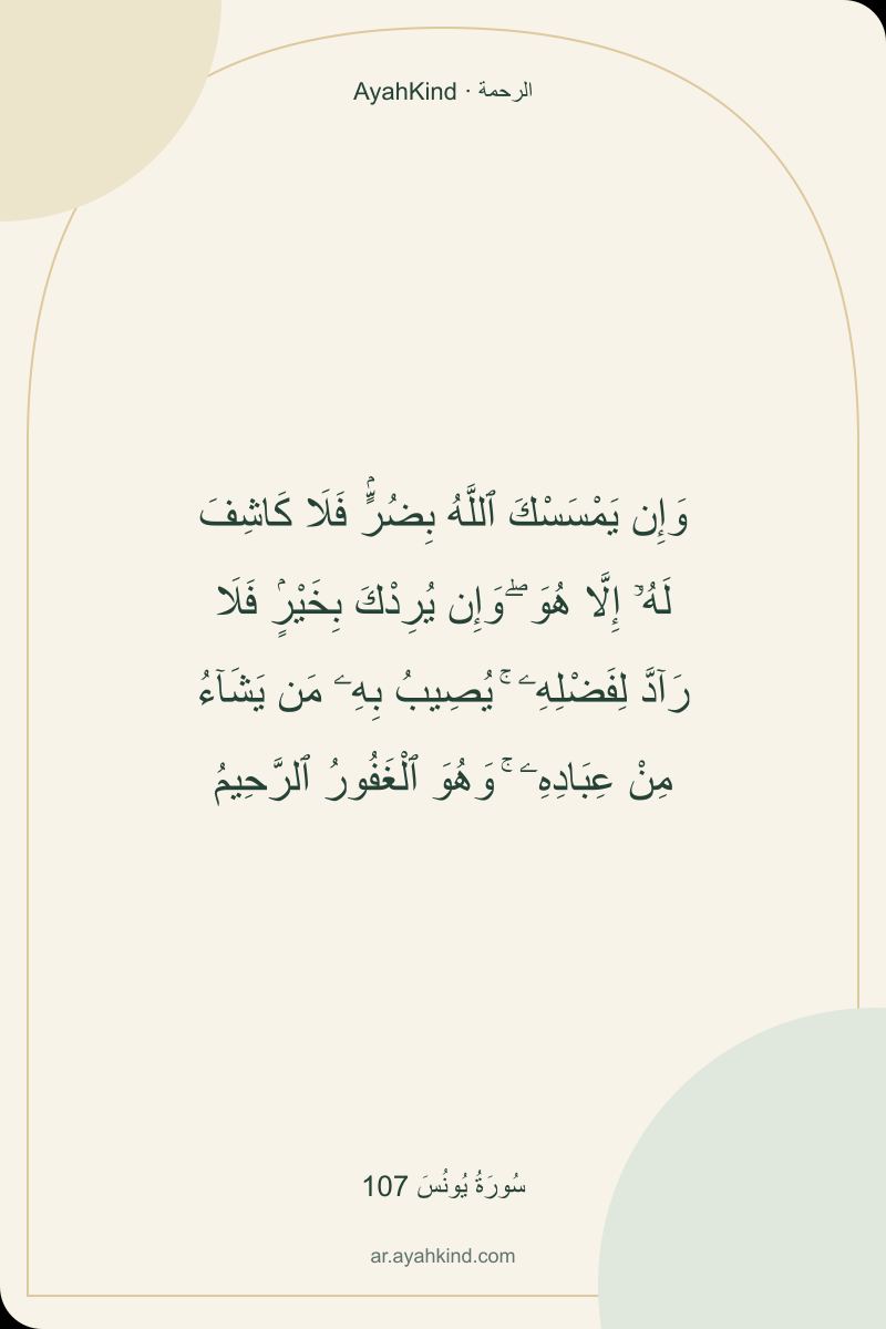 وَإِن يَمْسَسْكَ ٱللَّهُ بِضُرٍّۢ فَلَا كَاشِفَ لَهُۥٓ إِلَّا هُوَ ۖ وَإِن يُرِدْكَ بِخَيْرٍۢ فَلَا رَآدَّ لِفَضْلِهِۦ ۚ يُصِيبُ بِهِۦ مَن يَشَآءُ مِنْ عِبَادِهِۦ ۚ وَهُوَ ٱلْغَفُورُ ٱلرَّحِيمُ — سُورَةُ يُونُسَ 107