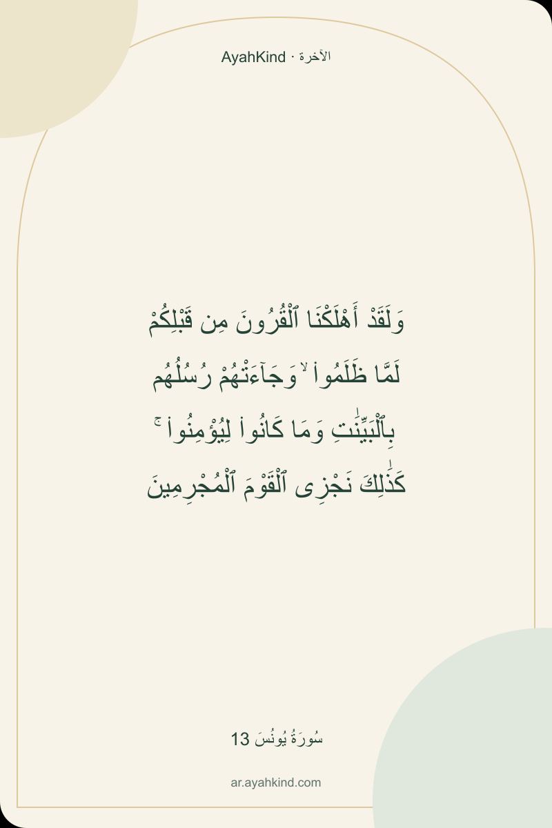 وَلَقَدْ أَهْلَكْنَا ٱلْقُرُونَ مِن قَبْلِكُمْ لَمَّا ظَلَمُوا۟ ۙ وَجَآءَتْهُمْ رُسُلُهُم بِٱلْبَيِّنَٰتِ وَمَا كَانُوا۟ لِيُؤْمِنُوا۟ ۚ كَذَٰلِكَ نَجْزِى ٱلْقَوْمَ ٱلْمُجْرِمِينَ — سُورَةُ يُونُسَ 13