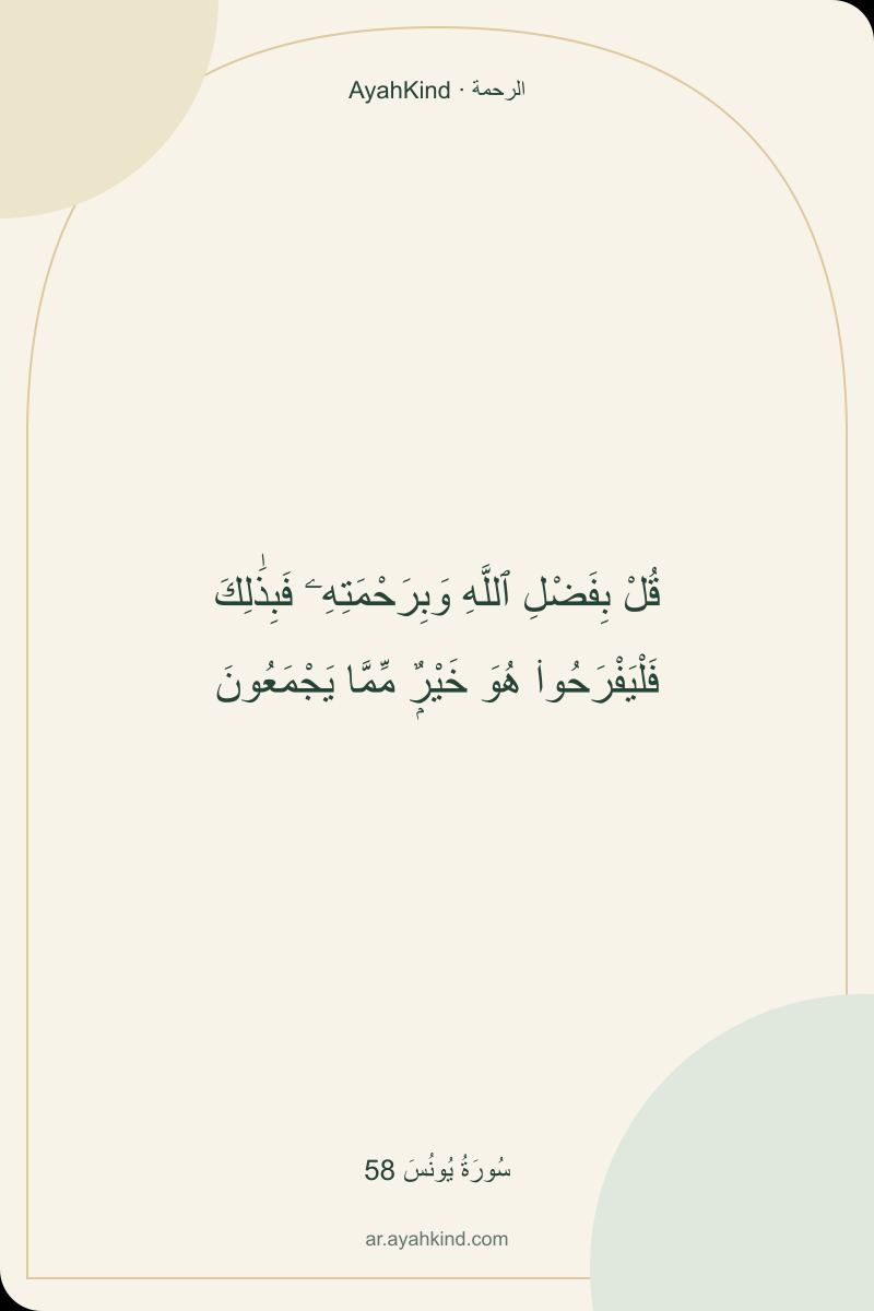 قُلْ بِفَضْلِ ٱللَّهِ وَبِرَحْمَتِهِۦ فَبِذَٰلِكَ فَلْيَفْرَحُوا۟ هُوَ خَيْرٌۭ مِّمَّا يَجْمَعُونَ — سُورَةُ يُونُسَ 58