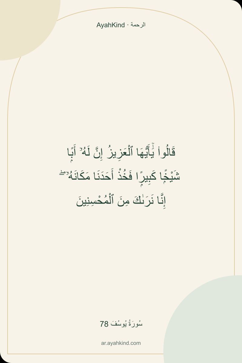 قَالُوا۟ يَٰٓأَيُّهَا ٱلْعَزِيزُ إِنَّ لَهُۥٓ أَبًۭا شَيْخًۭا كَبِيرًۭا فَخُذْ أَحَدَنَا مَكَانَهُۥٓ ۖ إِنَّا نَرَىٰكَ مِنَ ٱلْمُحْسِنِينَ — سُورَةُ يُوسُفَ 78