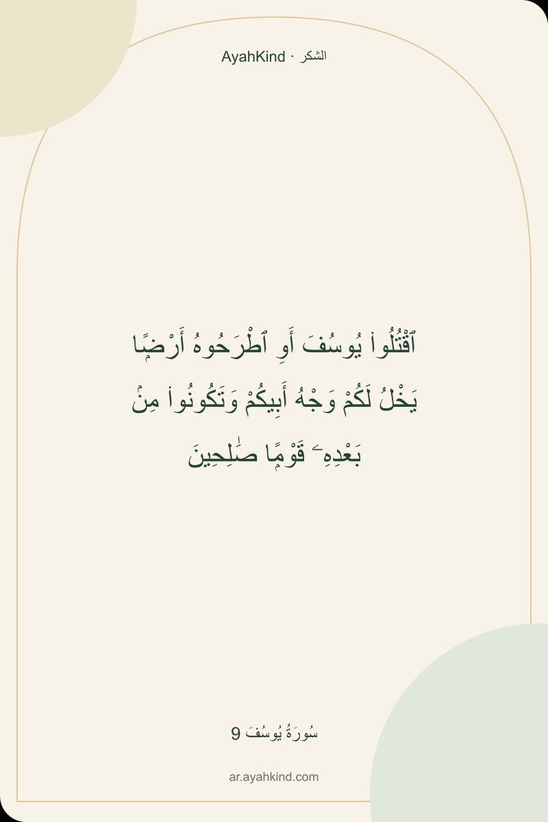 ٱقْتُلُوا۟ يُوسُفَ أَوِ ٱطْرَحُوهُ أَرْضًۭا يَخْلُ لَكُمْ وَجْهُ أَبِيكُمْ وَتَكُونُوا۟ مِنۢ بَعْدِهِۦ قَوْمًۭا صَٰلِحِينَ — سُورَةُ يُوسُفَ 9