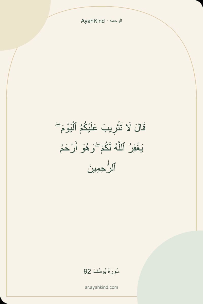 قَالَ لَا تَثْرِيبَ عَلَيْكُمُ ٱلْيَوْمَ ۖ يَغْفِرُ ٱللَّهُ لَكُمْ ۖ وَهُوَ أَرْحَمُ ٱلرَّٰحِمِينَ — سُورَةُ يُوسُفَ 92